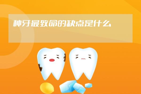 種牙最致命的缺點(diǎn)是什么
