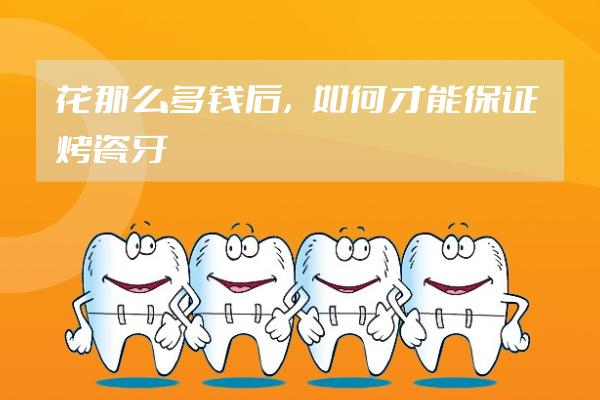 花那么多錢后，如何才能保證烤瓷牙的效果是最好的？