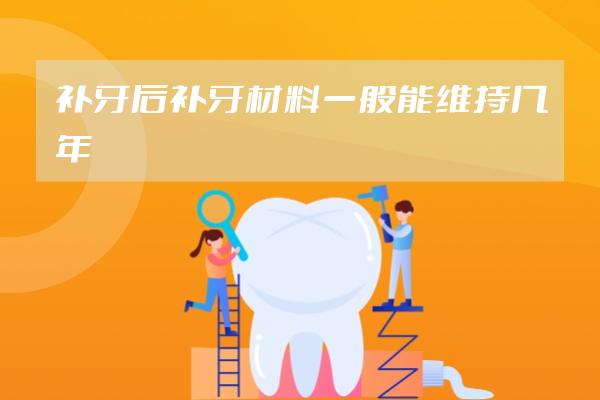 補(bǔ)牙后補(bǔ)牙材料一般能維持幾年