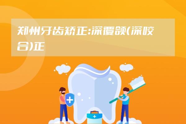 鄭州牙齒矯正：深覆頜（深咬合）正畸案例合集