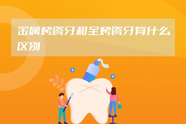 金屬烤瓷牙和全烤瓷牙有什么區(qū)別
