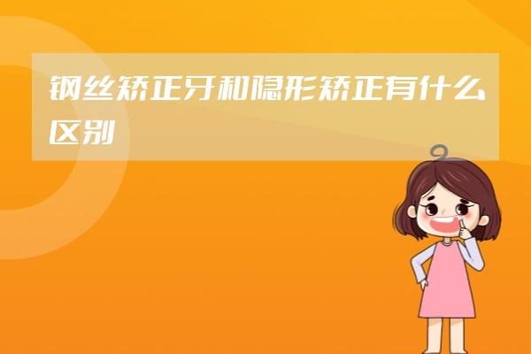鋼絲矯正牙和隱形矯正有什么區(qū)別