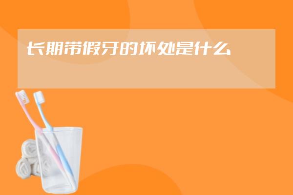 長(zhǎng)期帶假牙的壞處是什么