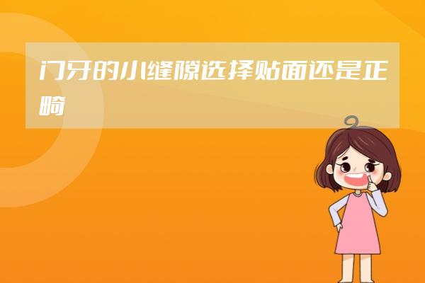 門牙的小縫隙選擇貼面還是正畸