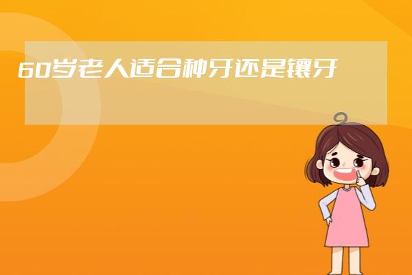 60歲老人適合種牙還是鑲牙