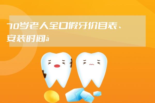 70歲老人全口假牙價目表、安裝時間和注意事項有哪些