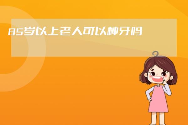 85歲以上老人可以種牙嗎